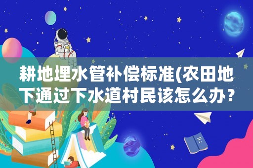 耕地埋水管補償標準(農(nóng)田地下通過下水道村民該怎么辦？)