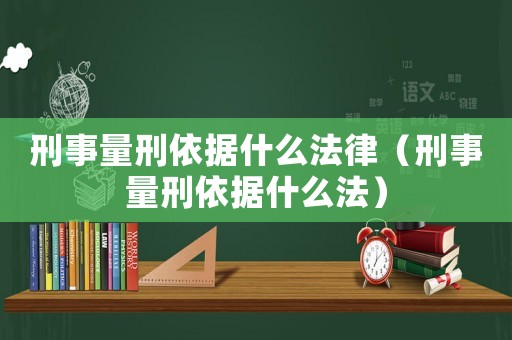 刑事量刑依據(jù)什么法律（刑事量刑依據(jù)什么法）