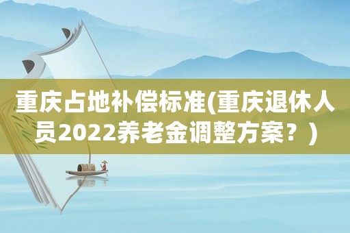 重慶占地補(bǔ)償標(biāo)準(zhǔn)(重慶退休人員2022養(yǎng)老金調(diào)整方案？)