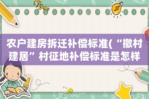 農(nóng)戶(hù)建房拆遷補(bǔ)償標(biāo)準(zhǔn)(“撤村建居”村征地補(bǔ)償標(biāo)準(zhǔn)是怎樣的？)