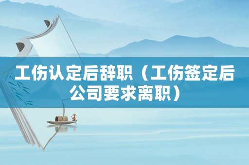 工傷認(rèn)定后辭職（工傷簽定后公司要求離職）