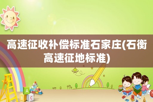 高速征收補(bǔ)償標(biāo)準(zhǔn)石家莊(石衡高速征地標(biāo)準(zhǔn))