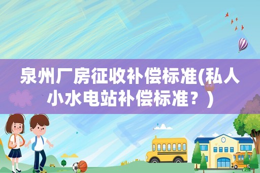 泉州廠房征收補(bǔ)償標(biāo)準(zhǔn)(私人小水電站補(bǔ)償標(biāo)準(zhǔn)？)