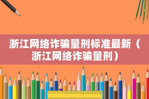 浙江網(wǎng)絡(luò)詐騙量刑標準最新（浙江網(wǎng)絡(luò)詐騙量刑）