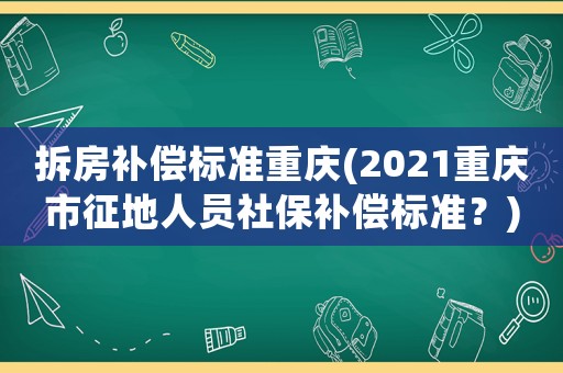 拆房補償標(biāo)準(zhǔn)重慶(2021重慶市征地人員社保補償標(biāo)準(zhǔn)？)