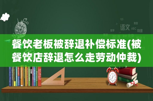 餐飲老板被辭退補(bǔ)償標(biāo)準(zhǔn)(被餐飲店辭退怎么走勞動仲裁)