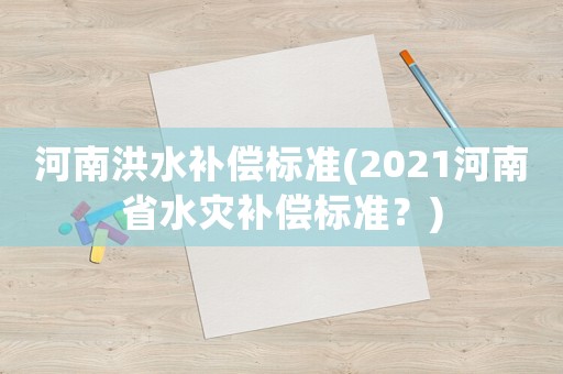 河南洪水補償標(biāo)準(zhǔn)(2021河南省水災(zāi)補償標(biāo)準(zhǔn)？)