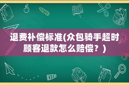 退費(fèi)補(bǔ)償標(biāo)準(zhǔn)(眾包騎手超時(shí)顧客退款怎么賠償？)