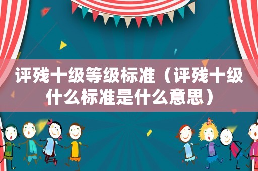 評殘十級等級標(biāo)準(zhǔn)（評殘十級什么標(biāo)準(zhǔn)是什么意思）