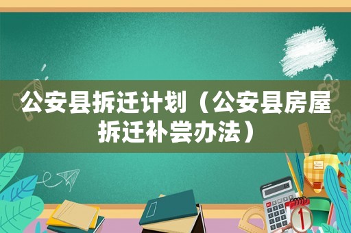 公安縣拆遷計劃（公安縣房屋拆遷補(bǔ)嘗辦法）