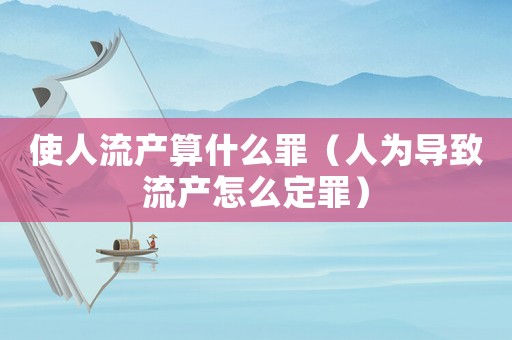 使人流產(chǎn)算什么罪（人為導致流產(chǎn)怎么定罪）