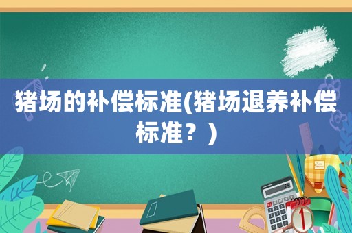 豬場的補償標準(豬場退養(yǎng)補償標準？)