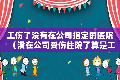 工傷了沒有在公司指定的醫(yī)院（沒在公司受傷住院了算是工傷嗎）