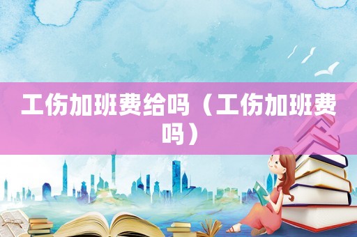 工傷加班費(fèi)給嗎（工傷加班費(fèi)嗎）