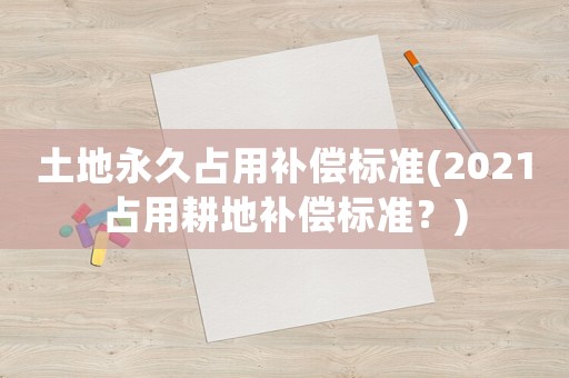 土地永久占用補償標準(2021占用耕地補償標準？)