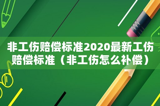 非工傷賠償標(biāo)準(zhǔn)2020最新工傷賠償標(biāo)準(zhǔn)（非工傷怎么補(bǔ)償）