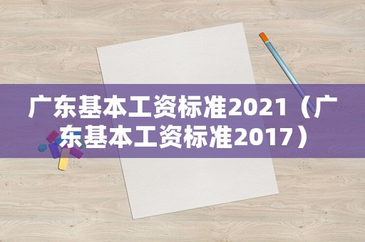 廣東基本工資標(biāo)準(zhǔn)2021（廣東基本工資標(biāo)準(zhǔn)2017）