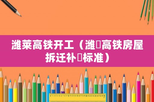 濰萊高鐵開(kāi)工（濰萊高鐵房屋拆遷補(bǔ)償標(biāo)準(zhǔn)）