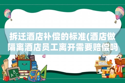拆遷酒店補償?shù)臉?biāo)準(zhǔn)(酒店做隔離酒店員工離開需要賠償嗎？)