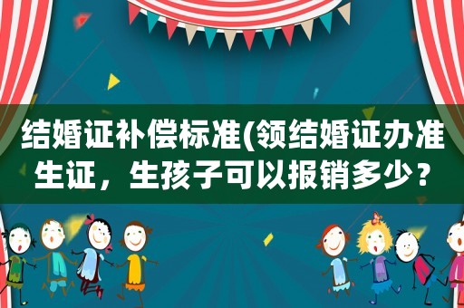 結(jié)婚證補(bǔ)償標(biāo)準(zhǔn)(領(lǐng)結(jié)婚證辦準(zhǔn)生證，生孩子可以報(bào)銷多少？)