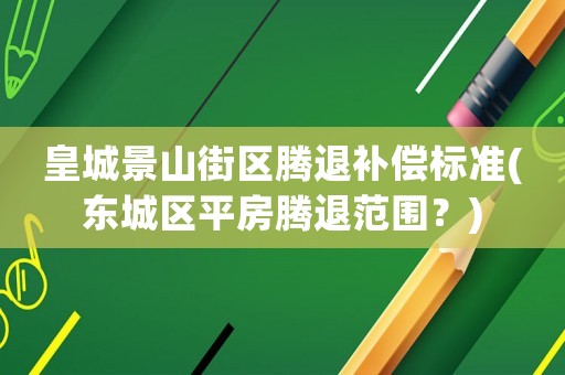 皇城景山街區(qū)騰退補償標準(東城區(qū)平房騰退范圍？)
