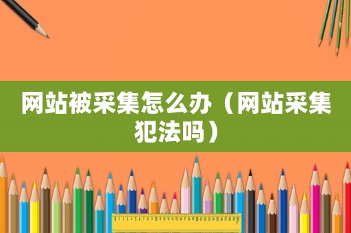 網(wǎng)站被采集怎么辦（網(wǎng)站采集犯法嗎）