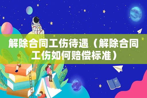 解除合同工傷待遇（解除合同工傷如何賠償標(biāo)準(zhǔn)）