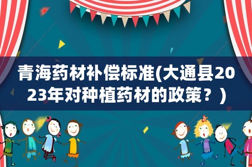 青海藥材補(bǔ)償標(biāo)準(zhǔn)(大通縣2023年對(duì)種植藥材的政策？)