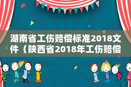 湖南省工傷賠償標(biāo)準(zhǔn)2018文件（陜西省2018年工傷賠償標(biāo)準(zhǔn)）