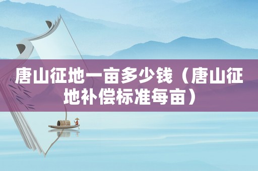 唐山征地一畝多少錢（唐山征地補(bǔ)償標(biāo)準(zhǔn)每畝）