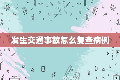 發(fā)生交通事故怎么復(fù)查病例