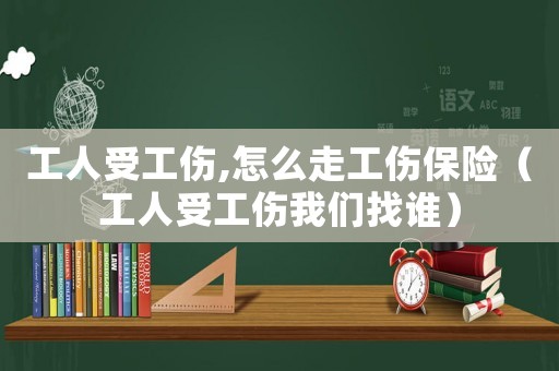 工人受工傷,怎么走工傷保險（工人受工傷我們找誰）