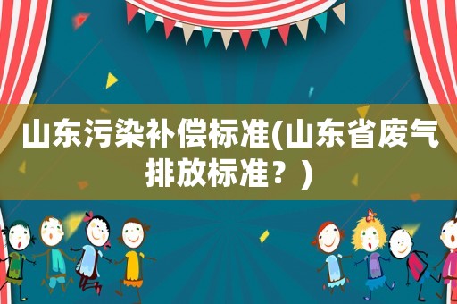 山東污染補(bǔ)償標(biāo)準(zhǔn)(山東省廢氣排放標(biāo)準(zhǔn)？)