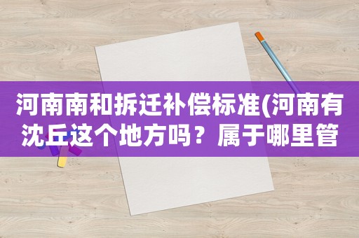 河南南和拆遷補(bǔ)償標(biāo)準(zhǔn)(河南有沈丘這個地方嗎？屬于哪里管轄？)