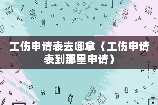 工傷申請表去哪拿（工傷申請表到那里申請）