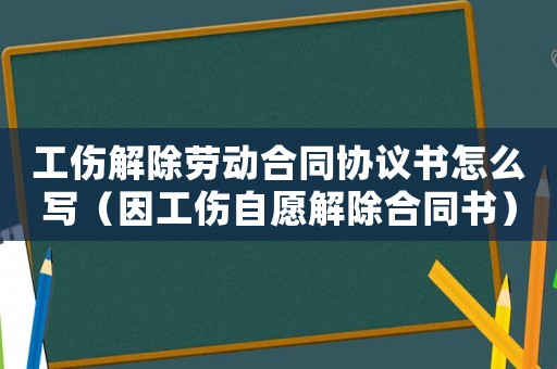 工傷解除勞動(dòng)合同協(xié)議書怎么寫（因工傷自愿解除合同書）