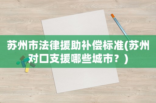 蘇州市法律援助補償標準(蘇州對口支援哪些城市？)