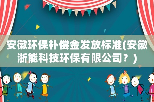 安徽環(huán)保補償金發(fā)放標準(安徽浙能科技環(huán)保有限公司？)