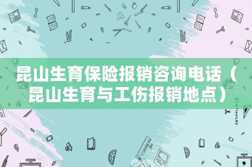 昆山生育保險(xiǎn)報(bào)銷(xiāo)咨詢電話（昆山生育與工傷報(bào)銷(xiāo)地點(diǎn)）