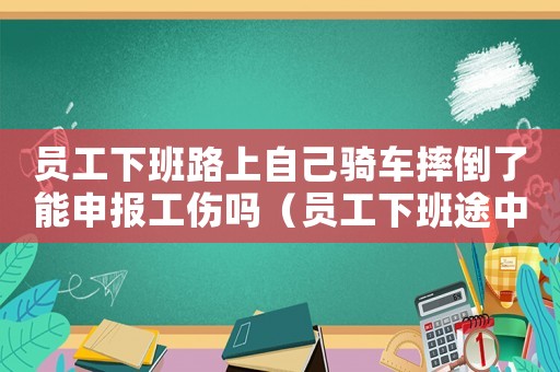 員工下班路上自己騎車摔倒了能申報工傷嗎（員工下班途中自己騎車在廠內(nèi)摔傷是否算工傷）
