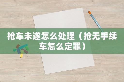 搶車未遂怎么處理（搶無手續(xù)車怎么定罪）