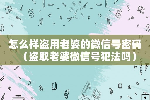 怎么樣盜用老婆的微信號(hào)密碼（盜取老婆微信號(hào)犯法嗎）