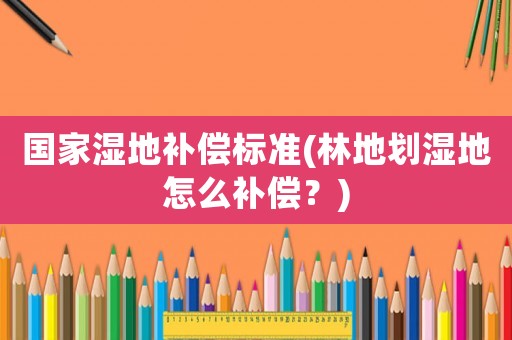 國家濕地補償標準(林地劃濕地怎么補償？)