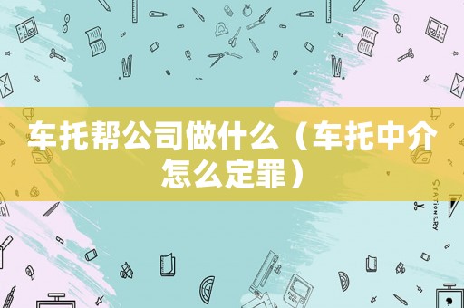 車托幫公司做什么（車托中介怎么定罪）