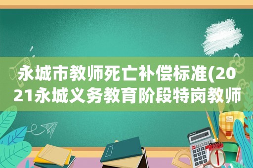 永城市教師死亡補(bǔ)償標(biāo)準(zhǔn)(2021永城義務(wù)教育階段特崗教師？)