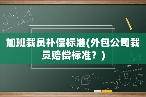 加班裁員補償標(biāo)準(zhǔn)(外包公司裁員賠償標(biāo)準(zhǔn)？)