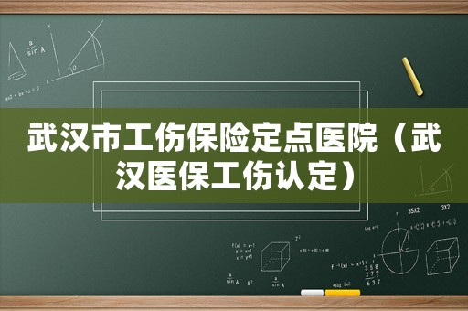 武漢市工傷保險(xiǎn)定點(diǎn)醫(yī)院（武漢醫(yī)保工傷認(rèn)定）
