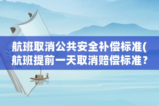 航班取消公共安全補(bǔ)償標(biāo)準(zhǔn)(航班提前一天取消賠償標(biāo)準(zhǔn)？)