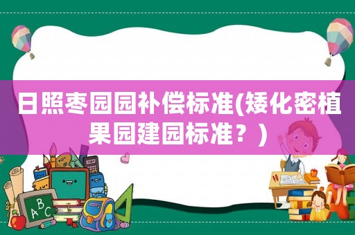 日照棗園園補(bǔ)償標(biāo)準(zhǔn)(矮化密植果園建園標(biāo)準(zhǔn)？)