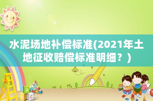 水泥場地補(bǔ)償標(biāo)準(zhǔn)(2021年土地征收賠償標(biāo)準(zhǔn)明細(xì)？)